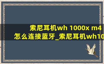 索尼耳机wh 1000x m4怎么连接蓝牙_索尼耳机wh1000xm3蓝牙配对